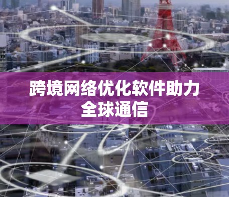 跨境网络优化软件助力全球通信