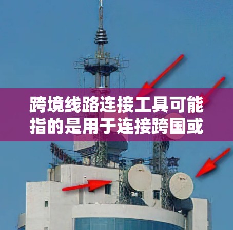跨境线路连接工具可能指的是用于连接跨国或国际线路的工具或技术。以下是一些可能相关的工具和技术