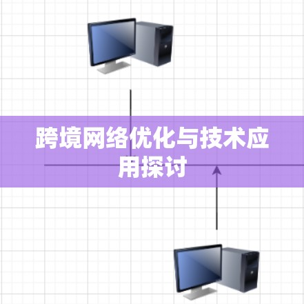 跨境网络优化与技术应用探讨 跨境网络优化与技术应用探讨