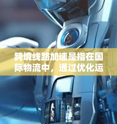 跨境线路加速是指在国际物流中，通过优化运输路径和选择合适的中转节点，缩短货物运输时间，从而提高运输效率。这种策略特别适用于电子商务快速发展的今天，帮助企业在全球市场中更高效地进行物流管理