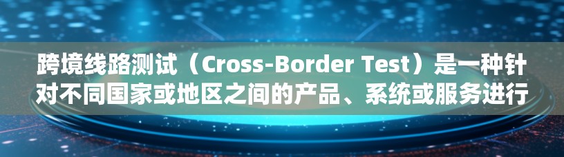 跨境线路测试(Cross-Border Test)是一种针对不同国家或地区之间的产品、系统或服务进行测试的方法,目的是确保这些产品、系统或服务在跨境环境中能够正常运作,符合各方的要求和规范