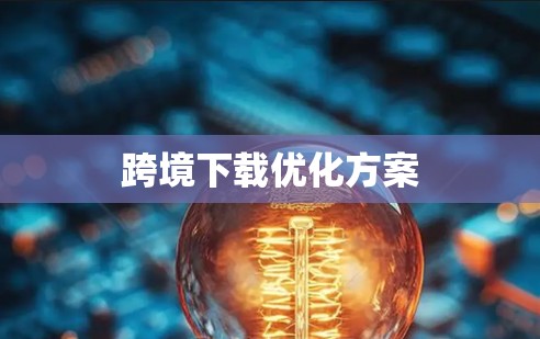 跨境下载优化方案 跨境下载优化方案