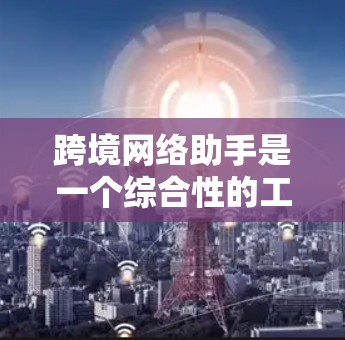 跨境网络助手是一个综合性的工具,旨在帮助跨国公司和个人在国际业务中处理复杂问题,提供战略支持、风险管理和市场分析等服务。以下是对跨境网络助手的详细分析 跨境网络助手是一个综合性的工具,旨在帮助跨国公司和个人在国际业务中处理复杂问题,提供战略支持、风险管理和市场分析等服务。以下是对跨境网络助手的详细分析