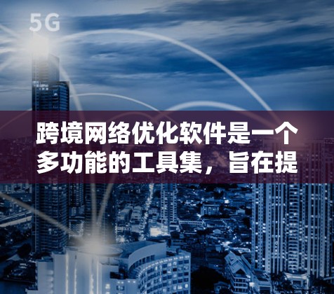 跨境网络优化软件是一个多功能的工具集,旨在提升全球网络性能,减少延迟,并确保数据高效流动。以下是对这些软件的详细分析和总结 跨境网络优化软件是一个多功能的工具集,旨在提升全球网络性能,减少延迟,并确保数据高效流动。以下是对这些软件的详细分析和总结