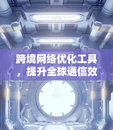 跨境网络优化工具，提升全球通信效率的关键