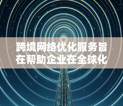 跨境网络优化服务旨在帮助企业在全球化运营中高效、安全地管理网络,提升数据传输效率和稳定性。以下是对跨境网络优化服务的详细分析和总结 跨境网络优化服务旨在帮助企业在全球化运营中高效、安全地管理网络,提升数据传输效率和稳定性。以下是对跨境网络优化服务的详细分析和总结