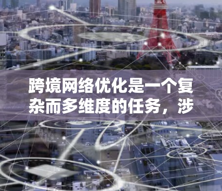 跨境网络优化是一个复杂而多维度的任务，涉及技术、政策和用户体验等多个方面。以下是一个有条理的优化方案，涵盖关键要素