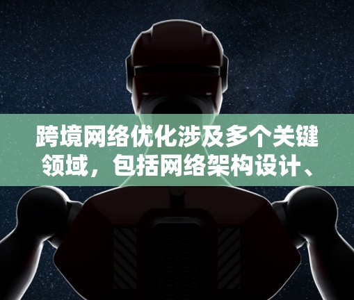 跨境网络优化涉及多个关键领域，包括网络架构设计、安全措施、数据传输优化、云服务和边缘计算、智能管理、合规遵守以及成本控制。以下是对这些方面的详细总结