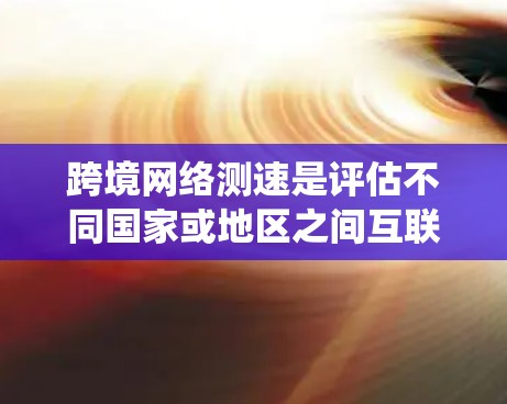 跨境网络测速是评估不同国家或地区之间互联网连接性能的关键环节，广泛应用于云计算、大数据等领域。以下是对跨境网络测速的系统性分析和解决方案