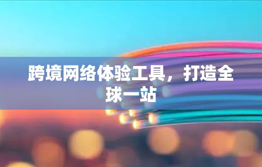 跨境网络体验工具,打造全球一站 跨境网络体验工具,打造全球一站