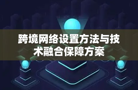 跨境网络设置方法与技术融合保障方案 跨境网络设置方法与技术融合保障方案