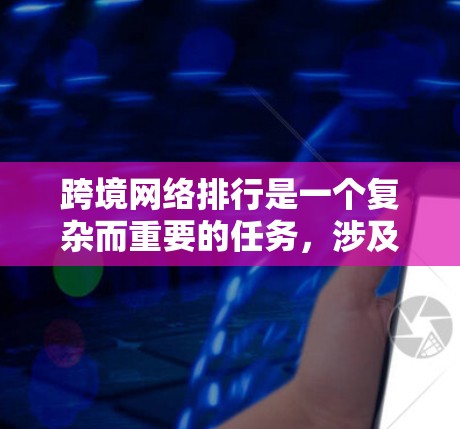 跨境网络排行是一个复杂而重要的任务，涉及多个因素的综合评估。以下是对跨境网络排行的详细分析和总结