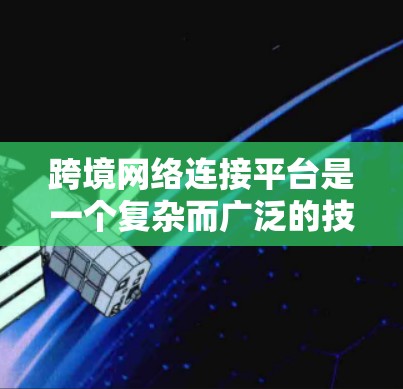 跨境网络连接平台是一个复杂而广泛的技术体系,涉及多个领域,旨在高效、安全地连接不同国家和地区的网络。以下是对该平台的详细分析