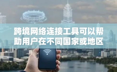 跨境网络连接工具可以帮助用户在不同国家或地区之间建立和管理网络连接，通常用于数据传输、云服务访问、远程办公等场景。以下是一些常用的跨境网络连接工具和方法