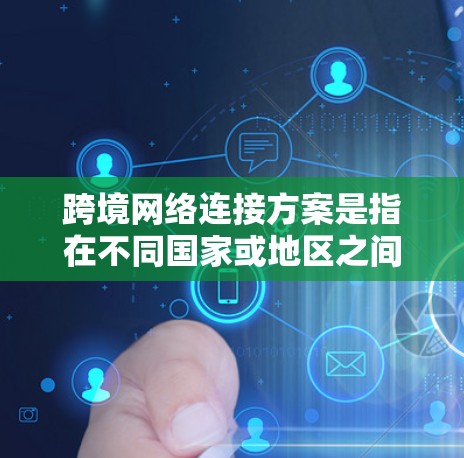 跨境网络连接方案是指在不同国家或地区之间建立高效、稳定、安全的网络连接的方案，旨在满足企业、机构或个人在跨国运营中对数据传输、通信和协作的需求。以下是一些常见的跨境网络连接方案和技术