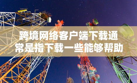 跨境网络客户端下载通常是指下载一些能够帮助你在跨国或跨地区访问网络资源的工具。以下是一些常见的跨境网络客户端及其下载方式，供你参考
