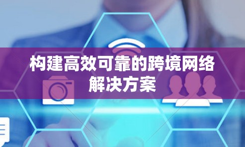 构建高效可靠的跨境网络解决方案 构建高效可靠的跨境网络解决方案