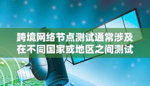 跨境网络节点测试通常涉及在不同国家或地区之间测试网络节点的性能、延迟、带宽和稳定性。以下是一些常见的测试方法和步骤