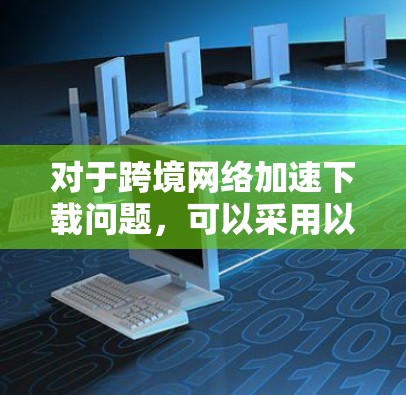 对于跨境网络加速下载问题,可以采用以下分层策略,结合多种解决方案以实现高效、可靠的网络加速