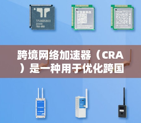 跨境网络加速器（CRA）是一种用于优化跨国数据传输的网络技术，旨在通过智能化的路由和缓存策略，显著降低数据传输延迟和带宽消耗，从而提高用户体验和系统效率。以下是对跨境网络加速器的详细分析和总结