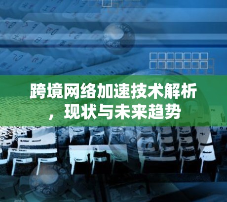 跨境网络加速技术解析,现状与未来趋势 跨境网络加速技术解析,现状与未来趋势