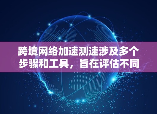 跨境网络加速测速涉及多个步骤和工具，旨在评估不同地区之间的网络性能。以下是详细的步骤说明