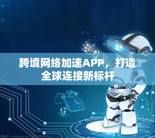跨境网络加速APP，打造全球连接新标杆