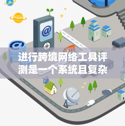进行跨境网络工具评测是一个系统且复杂的过程，需要从多个维度进行全面分析。以下是一份结构化的评测指南，帮助您全面评估跨境网络工具的性能和适用性