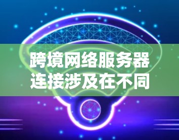 跨境网络服务器连接涉及在不同国家或地区之间建立和管理网络服务器,确保数据和应用程序能够顺畅地跨越地理边界进行通信。以下是一些关键点和方法,帮助您理解和实现跨境网络服务器连接