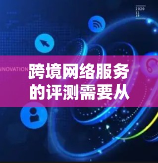 跨境网络服务的评测需要从多个维度进行，确保全面了解服务的质量和适用性。以下是一个详细的评测指南