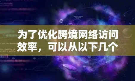 为了优化跨境网络访问效率，可以从以下几个方面入手，结合技术和策略进行优化