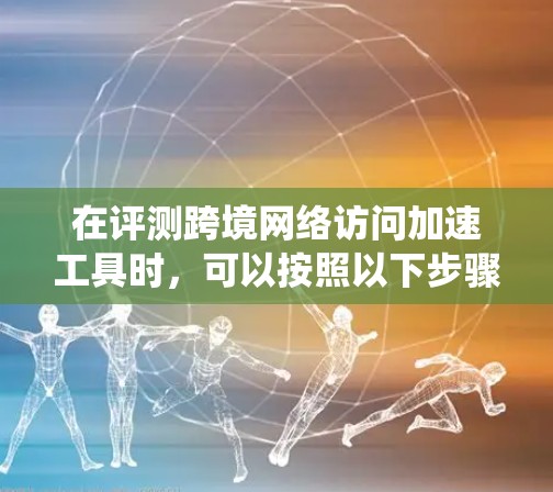 在评测跨境网络访问加速工具时，可以按照以下步骤和指标进行系统化的分析和测试