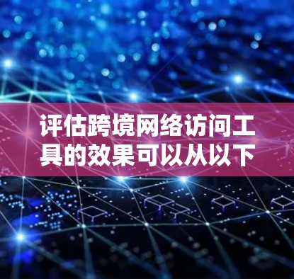 评估跨境网络访问工具的效果可以从以下几个关键方面进行分析，以确保全面和客观的评估