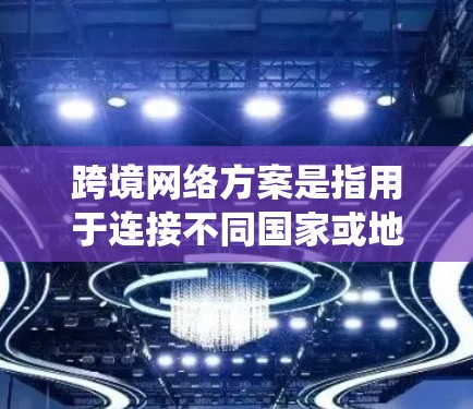 跨境网络方案是指用于连接不同国家或地区的网络系统,以支持数据传输、通信、云服务、远程办公或其他跨境业务需求的解决方案。随着全球化的加速,跨境网络已成为企业和个人日常运营的重要基础设施