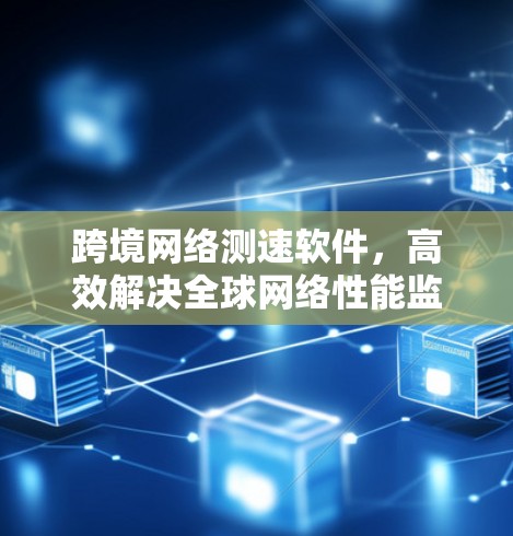 跨境网络测速软件,高效解决全球网络性能监测挑战