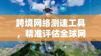 跨境网络测速工具,精准评估全球网络性能 跨境网络测速工具,精准评估全球网络性能