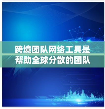 跨境团队网络工具是帮助全球分散的团队高效协作的关键，以下是对这些工具的系统分析和总结