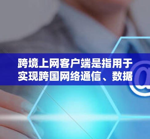 跨境上网客户端是指用于实现跨国网络通信、数据传输和信息交流的软件程序。这些客户端通常支持用户通过互联网连接到不同国家或地区的服务器，从而实现跨境的功能。常见的跨境上网客户端包括