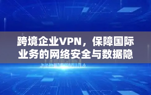 跨境企业VPN，保障国际业务的网络安全与数据隐私