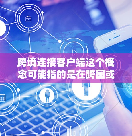 跨境连接客户端这个概念可能指的是在跨国或跨地区进行数据传输、通信或服务连接的客户端应用程序。具体实现可能会涉及到多种技术和协议，以下是一些可能的理解和应用场景