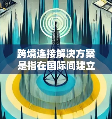 跨境连接解决方案是指在国际间建立高效、安全、稳定的数据、网络或通信连接的方法,旨在满足跨国企业、组织或个人在数据传输、云计算、网络通信等方面的需求。以下是常见的跨境连接解决方案及其实现方式 跨境连接解决方案是指在国际间建立高效、安全、稳定的数据、网络或通信连接的方法,旨在满足跨国企业、组织或个人在数据传输、云计算、网络通信等方面的需求。以下是常见的跨境连接解决方案及其实现方式