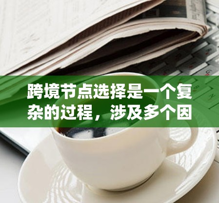 跨境节点选择是一个复杂的过程，涉及多个因素和考量。以下是对跨境节点选择的系统总结和建议