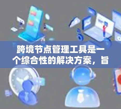 跨境节点管理工具是一个综合性的解决方案,旨在帮助企业有效管理跨境数据中心或服务器,确保数据和应用的流畅传输。以下是对跨境节点管理工具的详细分析和选择建议 跨境节点管理工具是一个综合性的解决方案,旨在帮助企业有效管理跨境数据中心或服务器,确保数据和应用的流畅传输。以下是对跨境节点管理工具的详细分析和选择建议