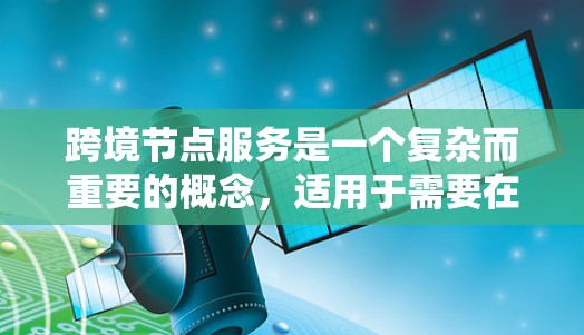 跨境节点服务是一个复杂而重要的概念，适用于需要在全球范围内提供高性能和本地化服务的企业。以下是对跨境节点服务的详细分析