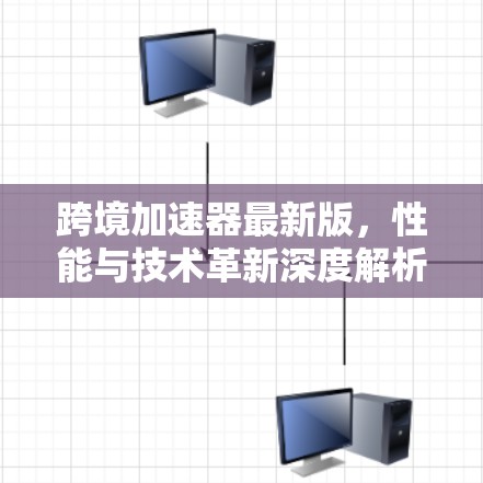 跨境加速器最新版，性能与技术革新深度解析