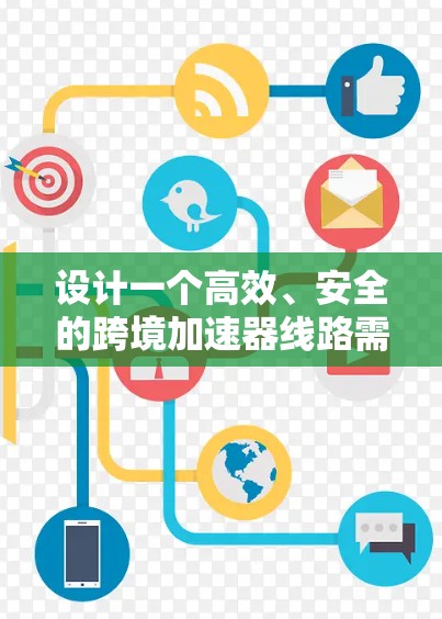 设计一个高效、安全的跨境加速器线路需要综合考虑多个方面，确保数据能够快速、可靠地传输。以下是对跨境加速器线路的详细分析和设计思路
