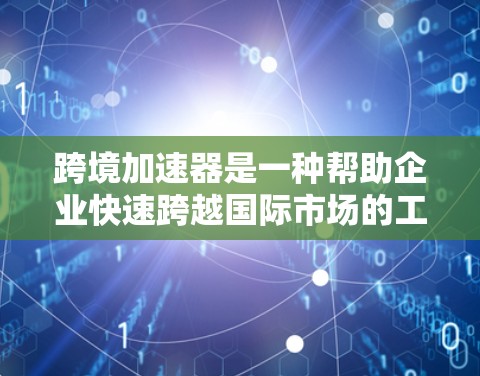 跨境加速器是一种帮助企业快速跨越国际市场的工具，通常用于数据传输、网络连接或业务流程加速。下载跨境加速器的步骤如下