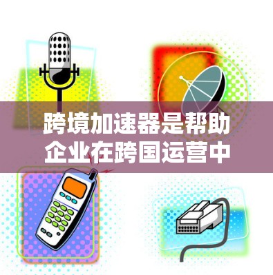 跨境加速器是帮助企业在跨国运营中简化流程、降低成本并确保合规的工具或服务。以下是一些知名的跨境加速器服务提供商和平台，基于不同业务需求和行业特点做出的推荐