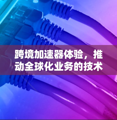 跨境加速器体验，推动全球化业务的技术助力