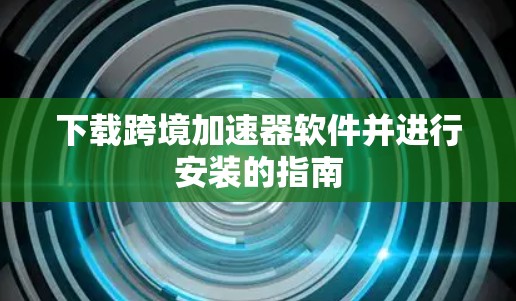 下载跨境加速器软件并进行安装的指南 下载跨境加速器软件并进行安装的指南